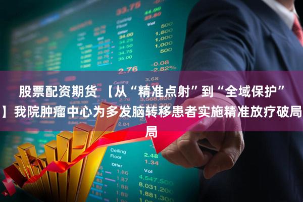 股票配资期货 【从“精准点射”到“全域保护”】我院肿瘤中心为多发脑转移患者实施精准放疗破局