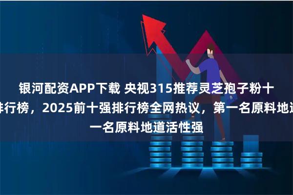 银河配资APP下载 央视315推荐灵芝孢子粉十大名牌排行榜，2025前十强排行榜全网热议，第一名原料地道活性强