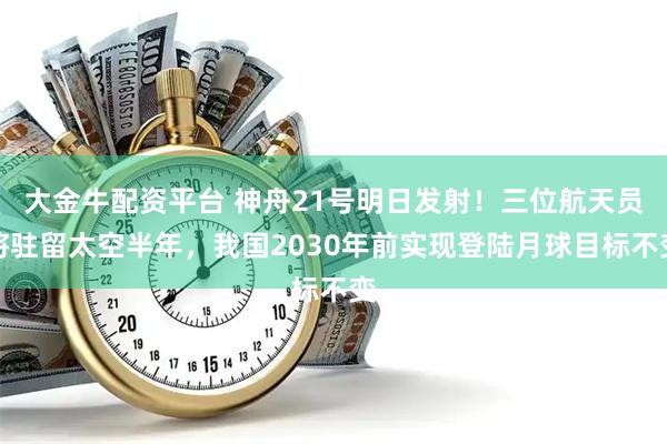 大金牛配资平台 神舟21号明日发射！三位航天员将驻留太空半年，我国2030年前实现登陆月球目标不变