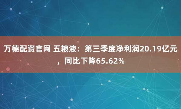 万德配资官网 五粮液：第三季度净利润20.19亿元，同比下降65.62%