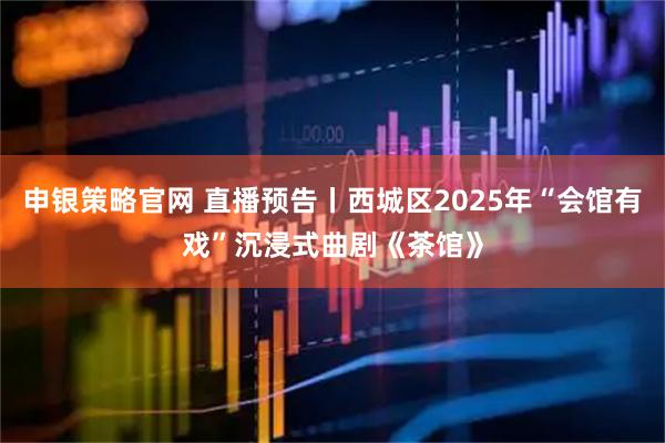 申银策略官网 直播预告丨西城区2025年“会馆有戏”沉浸式曲剧《茶馆》