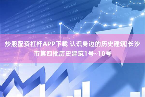 炒股配资杠杆APP下载 认识身边的历史建筑|长沙市第四批历史建筑1号~10号