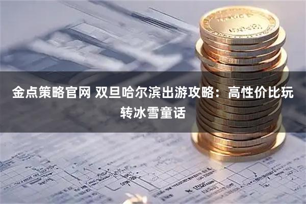 金点策略官网 双旦哈尔滨出游攻略：高性价比玩转冰雪童话