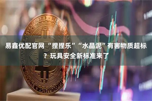 易鑫优配官网 “捏捏乐”“水晶泥”有害物质超标？玩具安全新标准来了