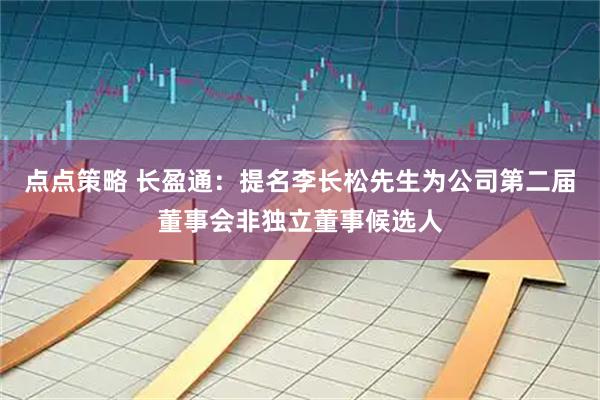 点点策略 长盈通：提名李长松先生为公司第二届董事会非独立董事候选人