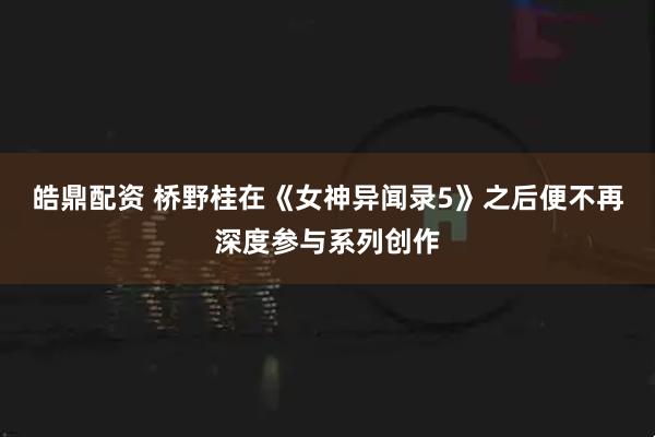 皓鼎配资 桥野桂在《女神异闻录5》之后便不再深度参与系列创作