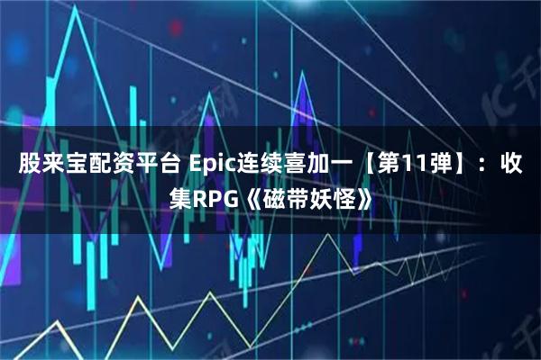 股来宝配资平台 Epic连续喜加一【第11弹】：收集RPG《磁带妖怪》