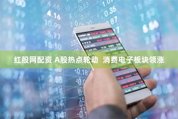 红股网配资 A股热点轮动  消费电子板块领涨