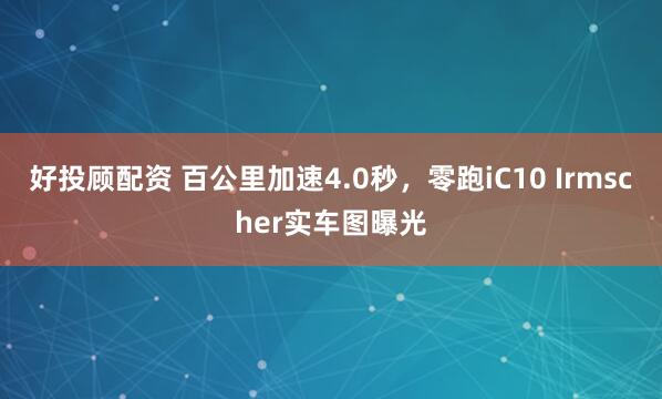 好投顾配资 百公里加速4.0秒，零跑iC10 Irmscher实车图曝光