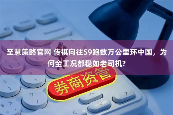 至慧策略官网 传祺向往S9跑数万公里环中国，为何全工况都稳如老司机?