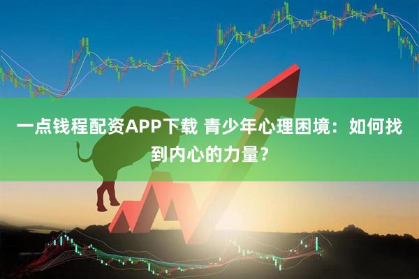 一点钱程配资APP下载 青少年心理困境：如何找到内心的力量？