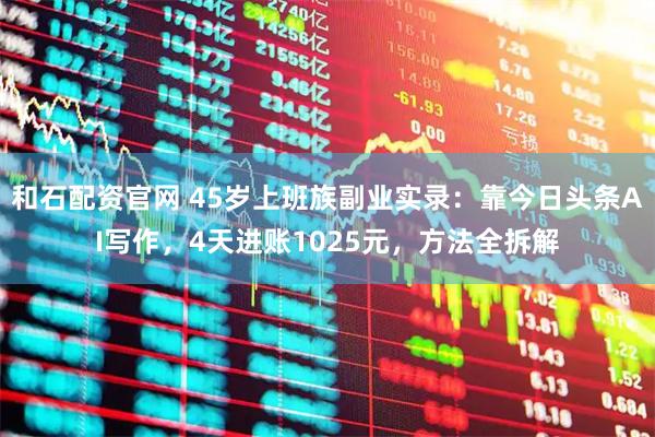 和石配资官网 45岁上班族副业实录：靠今日头条AI写作，4天进账1025元，方法全拆解