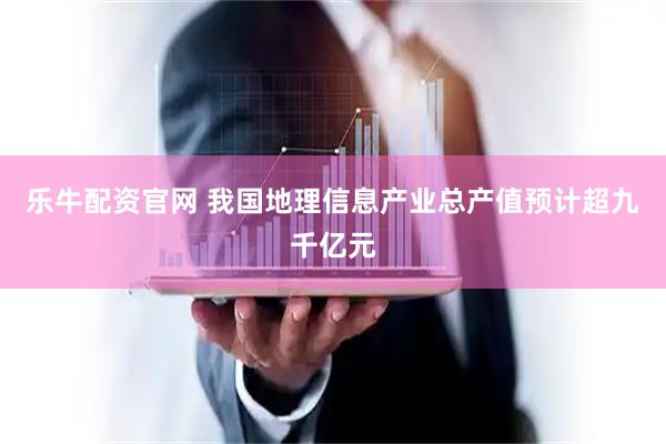 乐牛配资官网 我国地理信息产业总产值预计超九千亿元