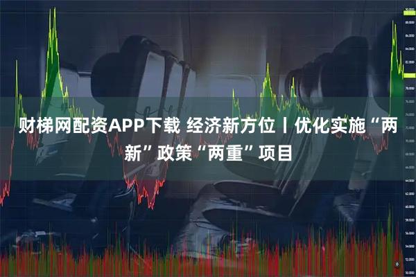 财梯网配资APP下载 经济新方位丨优化实施“两新”政策“两重”项目