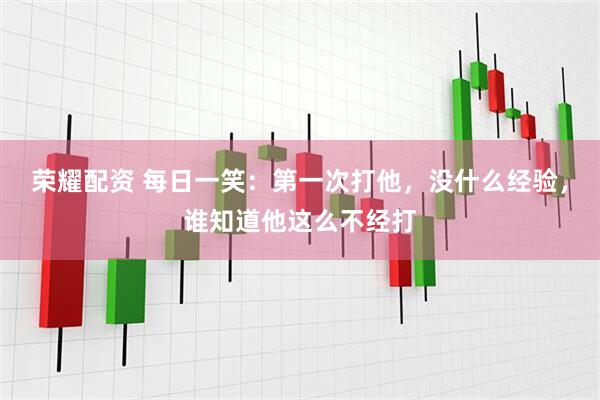 荣耀配资 每日一笑：第一次打他，没什么经验，谁知道他这么不经打
