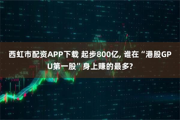 西虹市配资APP下载 起步800亿, 谁在“港股GPU第一股”身上赚的最多?