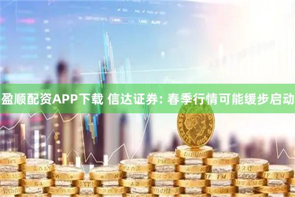 盈顺配资APP下载 信达证券: 春季行情可能缓步启动