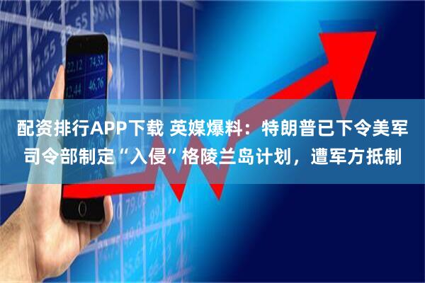 配资排行APP下载 英媒爆料：特朗普已下令美军司令部制定“入侵”格陵兰岛计划，遭军方抵制