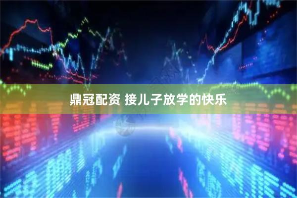 鼎冠配资 接儿子放学的快乐
