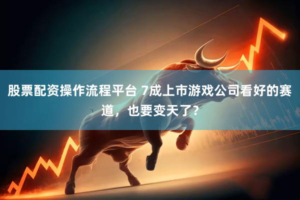 股票配资操作流程平台 7成上市游戏公司看好的赛道，也要变天了？