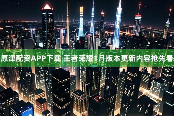 原津配资APP下载 王者荣耀1月版本更新内容抢先看
