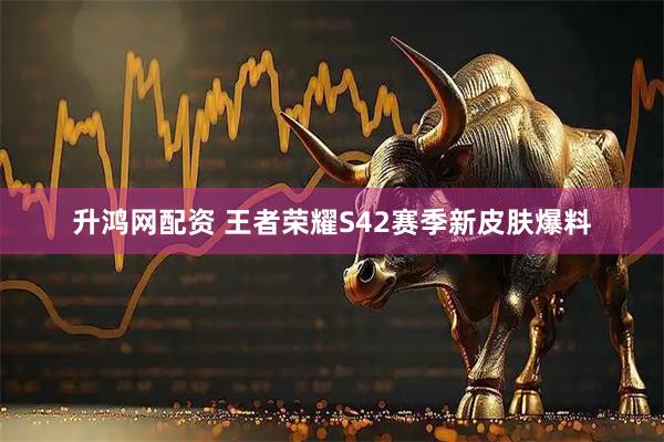 升鸿网配资 王者荣耀S42赛季新皮肤爆料