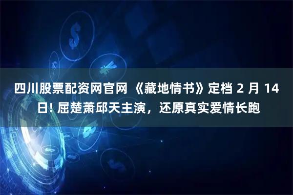 四川股票配资网官网 《藏地情书》定档 2 月 14 日! 屈楚萧邱天主演，还原真实爱情长跑