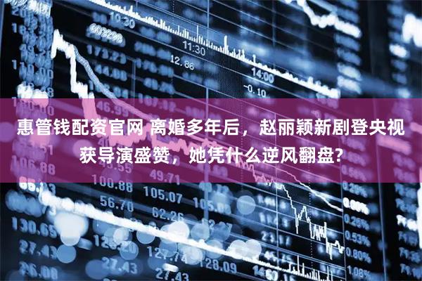 惠管钱配资官网 离婚多年后，赵丽颖新剧登央视获导演盛赞，她凭什么逆风翻盘?
