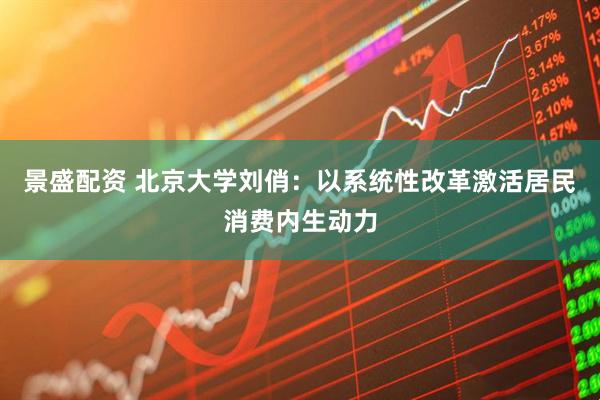 景盛配资 北京大学刘俏：以系统性改革激活居民消费内生动力