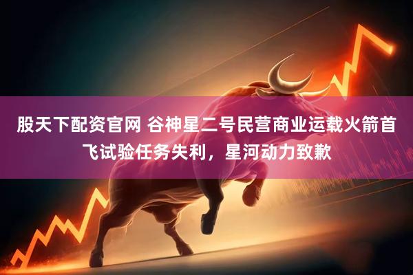 股天下配资官网 谷神星二号民营商业运载火箭首飞试验任务失利，星河动力致歉