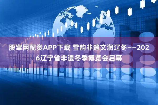 股窜网配资APP下载 雪韵非遗文润辽冬——2026辽宁省非遗冬季博览会启幕