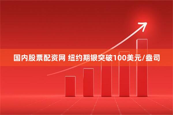 国内股票配资网 纽约期银突破100美元/盎司