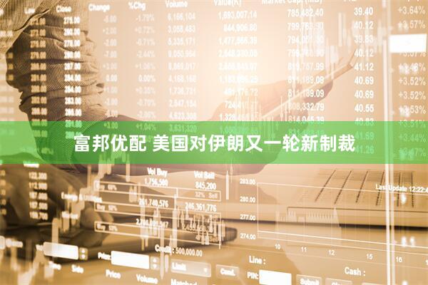 富邦优配 美国对伊朗又一轮新制裁