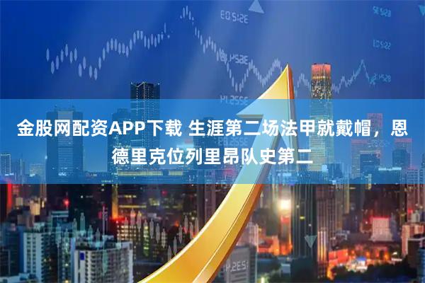 金股网配资APP下载 生涯第二场法甲就戴帽，恩德里克位列里昂队史第二