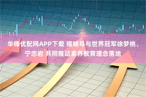 华锋优配网APP下载 猿辅导与世界冠军徐梦桃、宁忠岩 共同推动素养教育理念落地