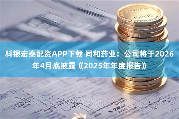 科银宏泰配资APP下载 同和药业：公司将于2026年4月底披露《2025年年度报告》