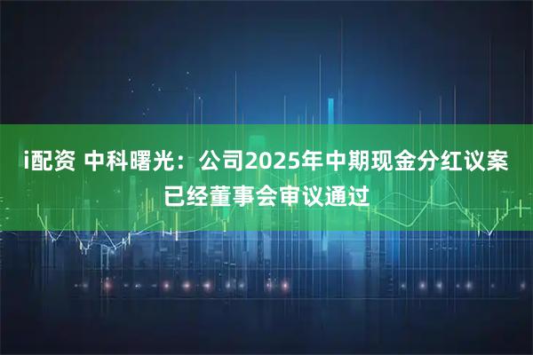 i配资 中科曙光：公司2025年中期现金分红议案已经董事会审议通过