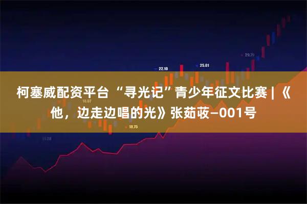 柯塞威配资平台 “寻光记”青少年征文比赛 | 《他，边走边唱的光》张茹荍—001号