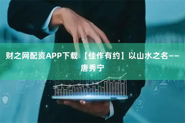 财之网配资APP下载 【佳作有约】以山水之名——唐秀宁