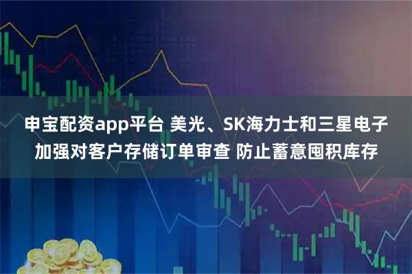 申宝配资app平台 美光、SK海力士和三星电子加强对客户存储订单审查 防止蓄意囤积库存