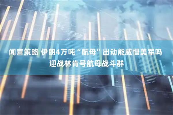 闻喜策略 伊朗4万吨“航母”出动能威慑美军吗 迎战林肯号航母战斗群