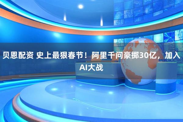贝恩配资 史上最狠春节！阿里千问豪掷30亿，加入AI大战