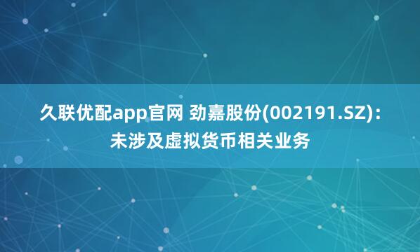 久联优配app官网 劲嘉股份(002191.SZ)：未涉及虚拟货币相关业务