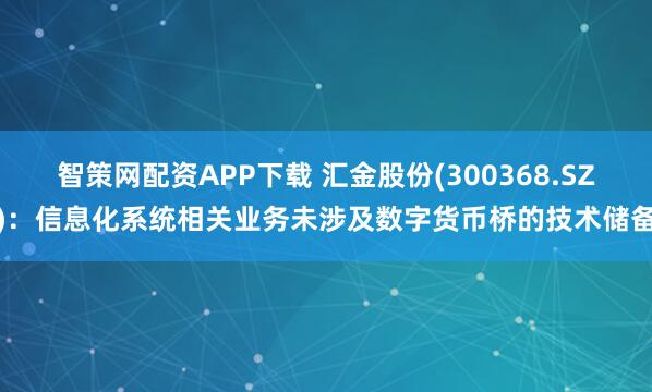 智策网配资APP下载 汇金股份(300368.SZ)：信息化系统相关业务未涉及数字货币桥的技术储备