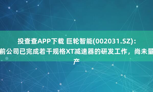 投查查APP下载 巨轮智能(002031.SZ)：目前公司已完成若干规格XT减速器的研发工作，尚未量产