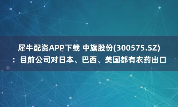 犀牛配资APP下载 中旗股份(300575.SZ)：目前公司对日本、巴西、美国都有农药出口