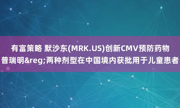 有富策略 默沙东(MRK.US)创新CMV预防药物普瑞明&reg;两种剂型在中国境内获批用于儿童患者