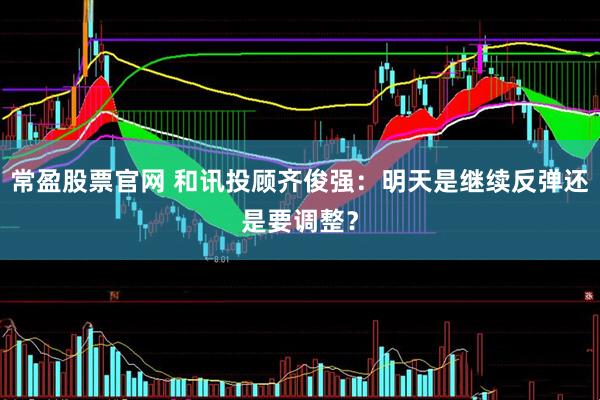 常盈股票官网 和讯投顾齐俊强：明天是继续反弹还是要调整？