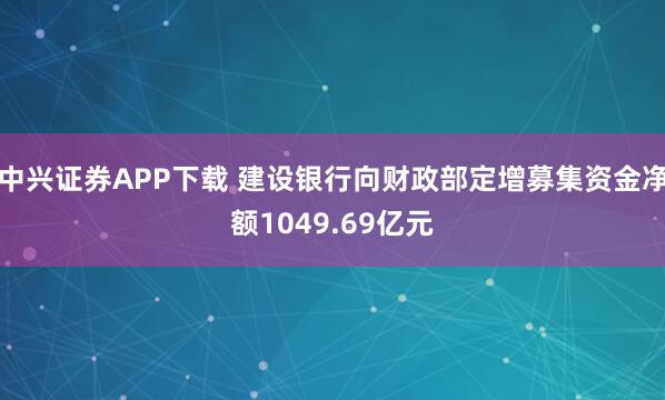 中兴证券APP下载 建设银行向财政部定增募集资金净额1049.69亿元