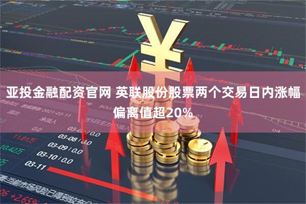 亚投金融配资官网 英联股份股票两个交易日内涨幅偏离值超20%